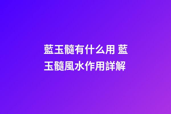 藍玉髓有什么用 藍玉髓風水作用詳解
